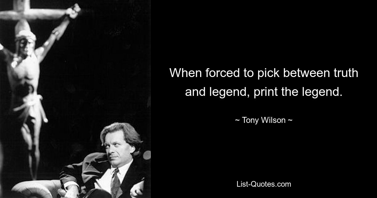 When forced to pick between truth and legend, print the legend. — © Tony Wilson