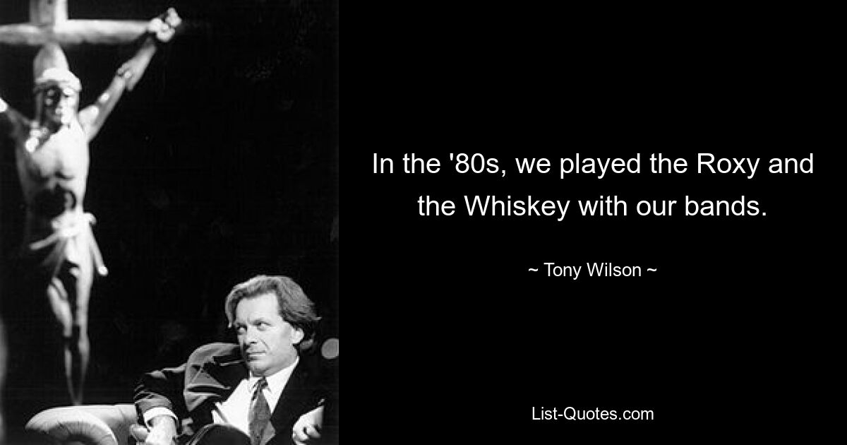 In the '80s, we played the Roxy and the Whiskey with our bands. — © Tony Wilson