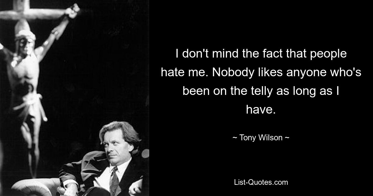 I don't mind the fact that people hate me. Nobody likes anyone who's been on the telly as long as I have. — © Tony Wilson