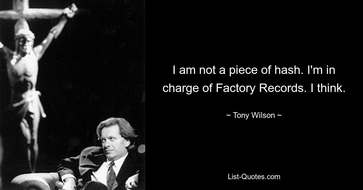 I am not a piece of hash. I'm in charge of Factory Records. I think. — © Tony Wilson