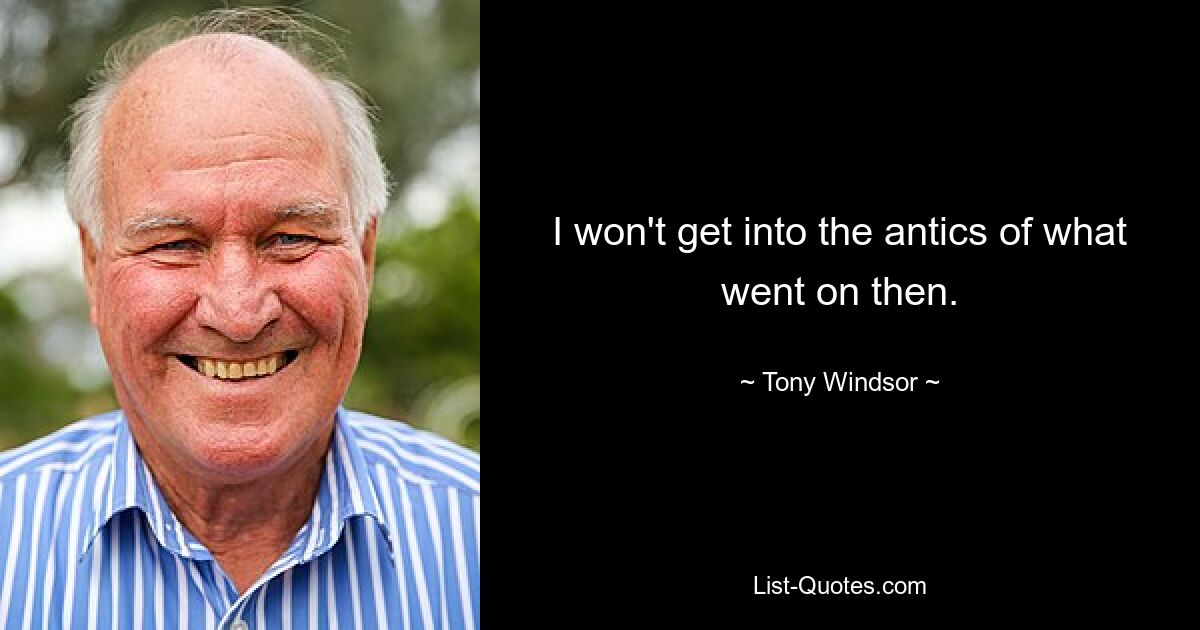 I won't get into the antics of what went on then. — © Tony Windsor