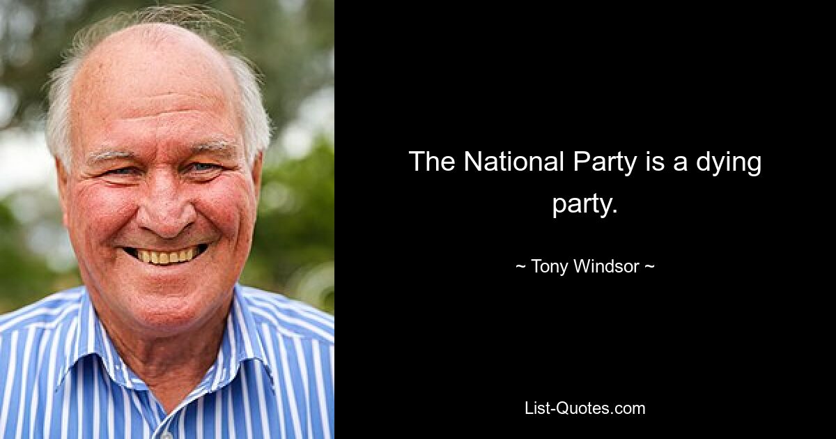 The National Party is a dying party. — © Tony Windsor