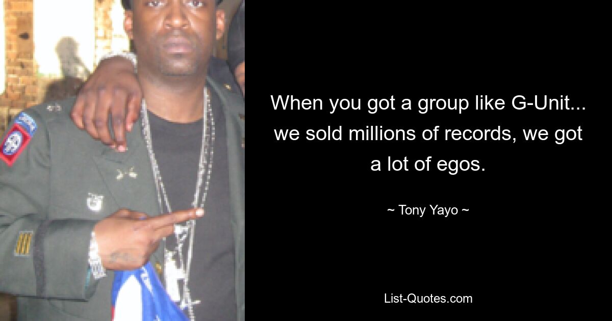 When you got a group like G-Unit... we sold millions of records, we got a lot of egos. — © Tony Yayo