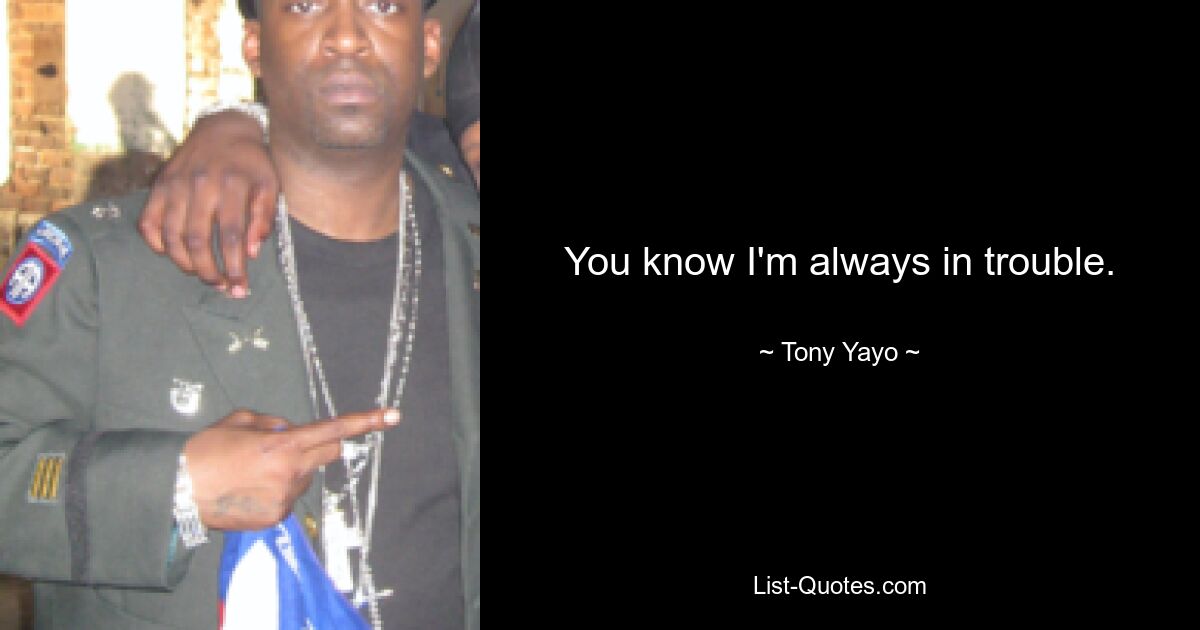 You know I'm always in trouble. — © Tony Yayo