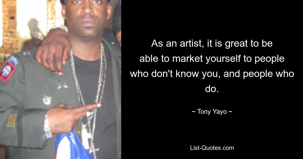 As an artist, it is great to be able to market yourself to people who don't know you, and people who do. — © Tony Yayo