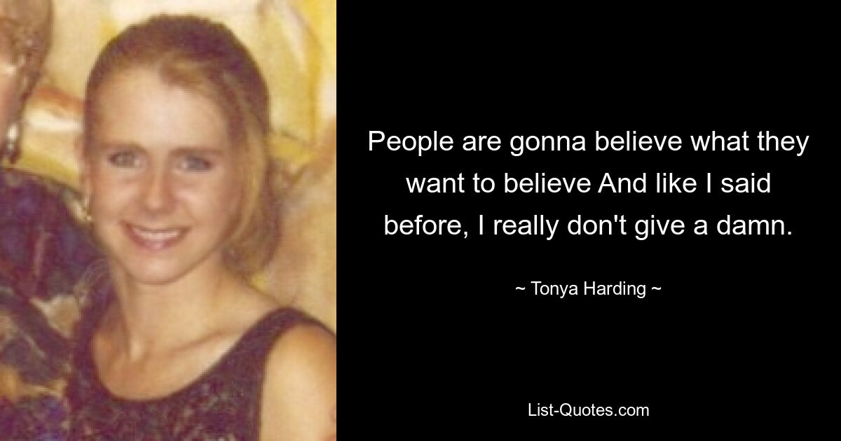 People are gonna believe what they want to believe And like I said before, I really don't give a damn. — © Tonya Harding