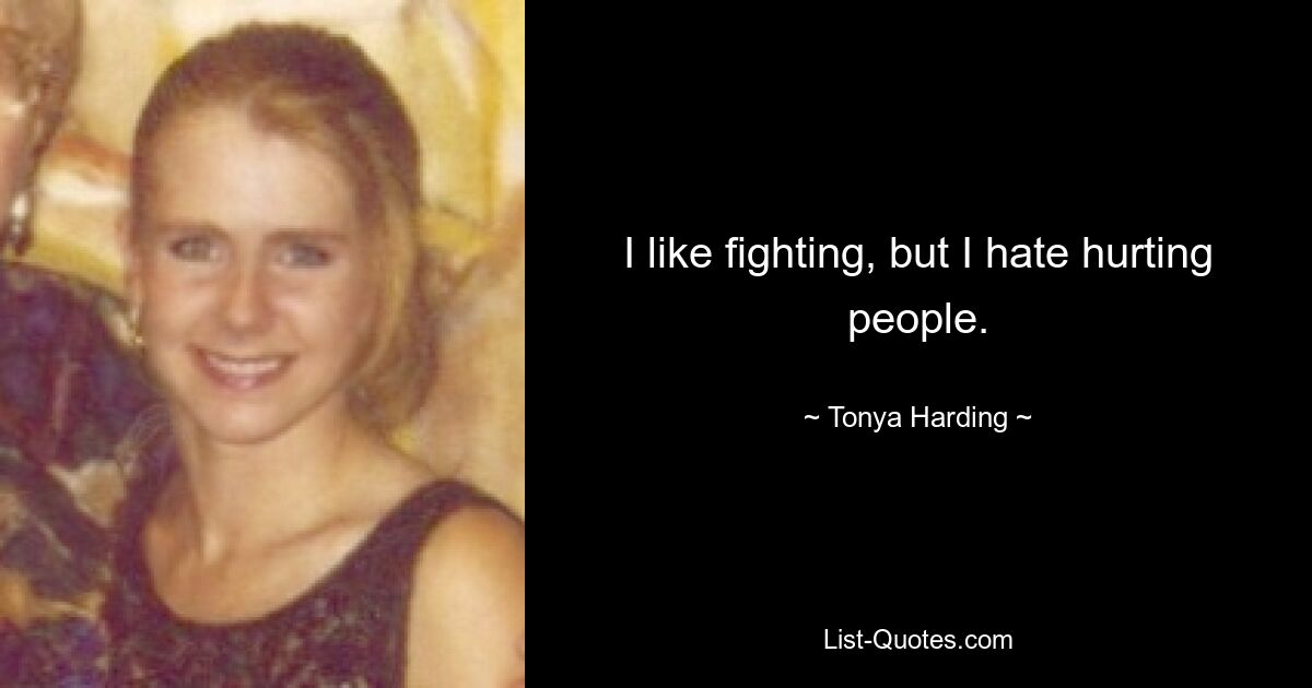 I like fighting, but I hate hurting people. — © Tonya Harding