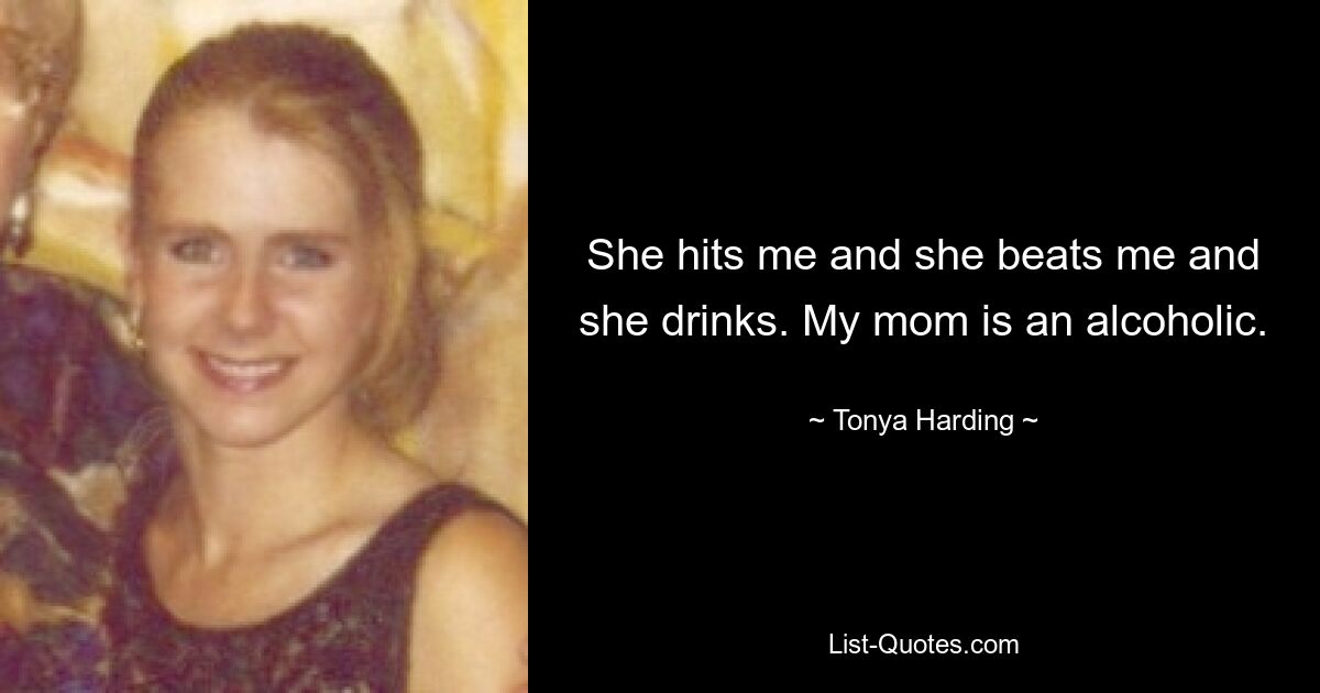 She hits me and she beats me and she drinks. My mom is an alcoholic. — © Tonya Harding