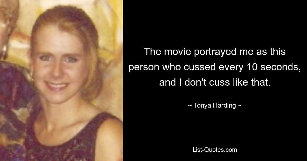 The movie portrayed me as this person who cussed every 10 seconds, and I don't cuss like that. — © Tonya Harding