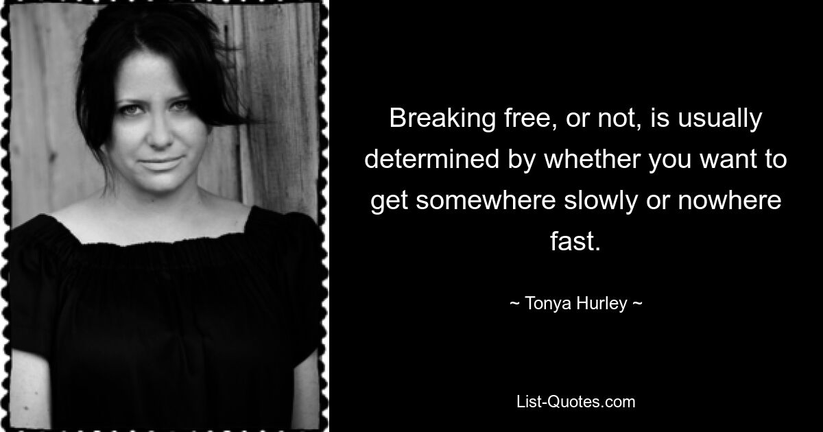 Breaking free, or not, is usually determined by whether you want to get somewhere slowly or nowhere fast. — © Tonya Hurley