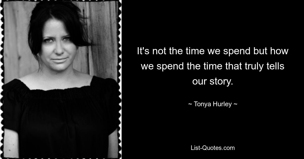 It's not the time we spend but how we spend the time that truly tells our story. — © Tonya Hurley