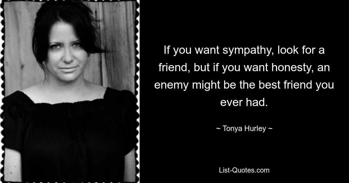 If you want sympathy, look for a friend, but if you want honesty, an enemy might be the best friend you ever had. — © Tonya Hurley