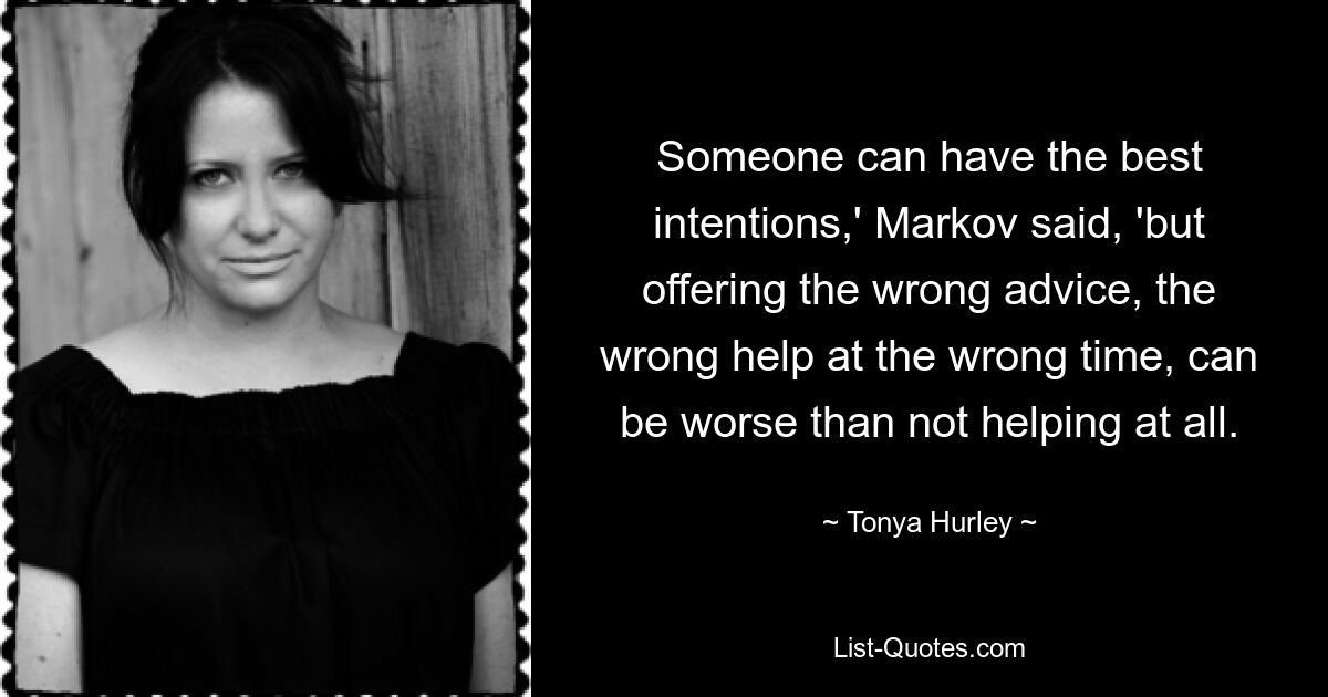 Someone can have the best intentions,' Markov said, 'but offering the wrong advice, the wrong help at the wrong time, can be worse than not helping at all. — © Tonya Hurley