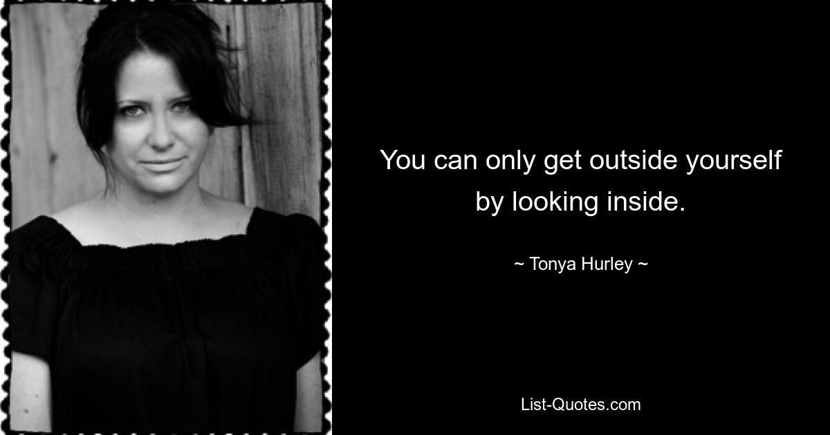 You can only get outside yourself by looking inside. — © Tonya Hurley