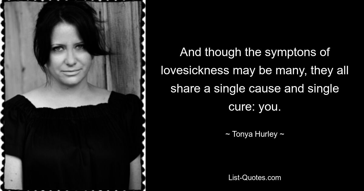 And though the symptons of lovesickness may be many, they all share a single cause and single cure: you. — © Tonya Hurley