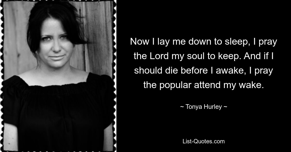 Now I lay me down to sleep, I pray the Lord my soul to keep. And if I should die before I awake, I pray the popular attend my wake. — © Tonya Hurley