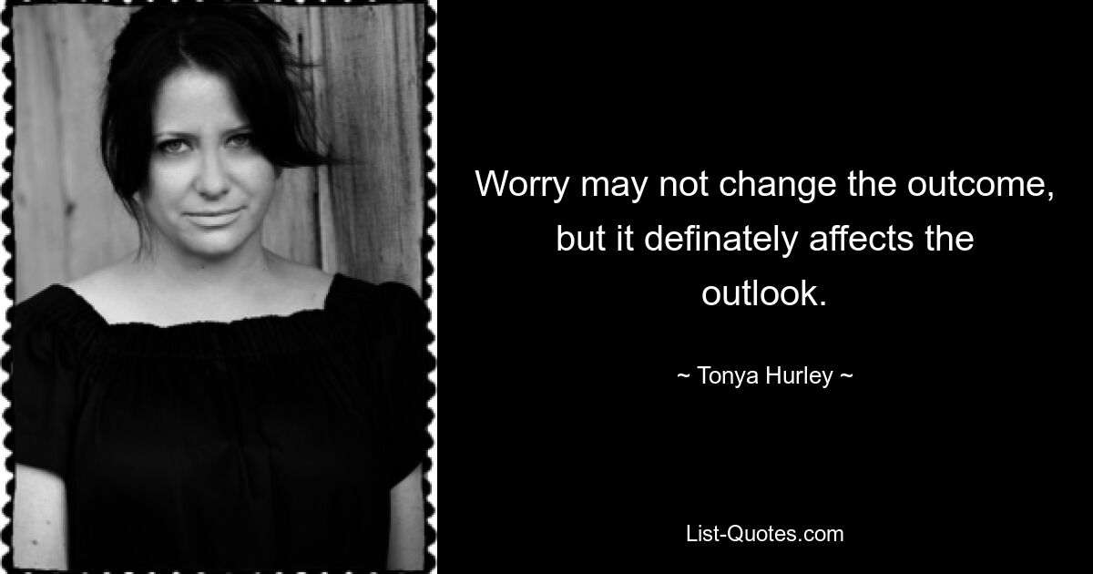 Worry may not change the outcome, but it definately affects the outlook. — © Tonya Hurley