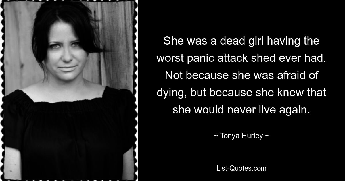 She was a dead girl having the worst panic attack shed ever had. Not because she was afraid of dying, but because she knew that she would never live again. — © Tonya Hurley