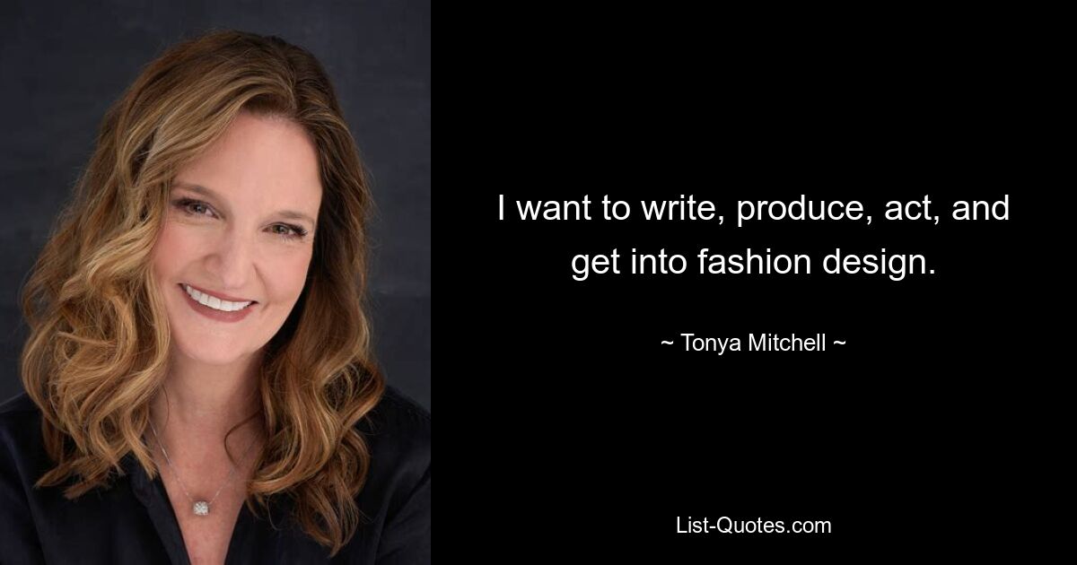 I want to write, produce, act, and get into fashion design. — © Tonya Mitchell