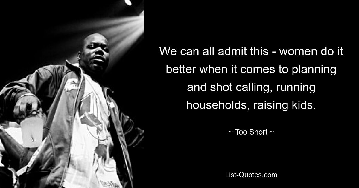 We can all admit this - women do it better when it comes to planning and shot calling, running households, raising kids. — © Too Short