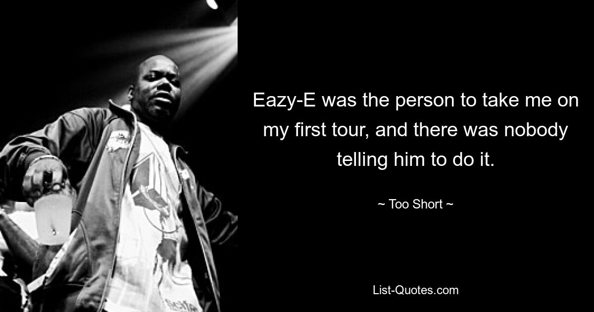 Eazy-E was the person to take me on my first tour, and there was nobody telling him to do it. — © Too Short