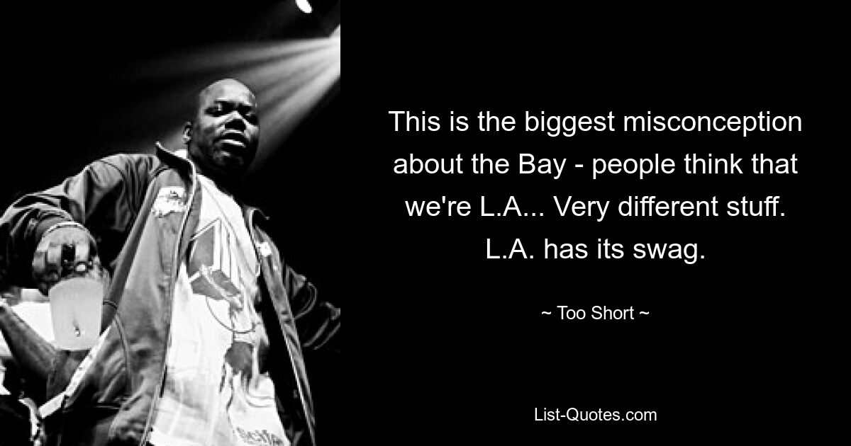 This is the biggest misconception about the Bay - people think that we're L.A... Very different stuff. L.A. has its swag. — © Too Short