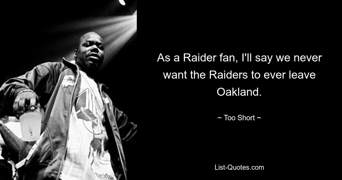 As a Raider fan, I'll say we never want the Raiders to ever leave Oakland. — © Too Short