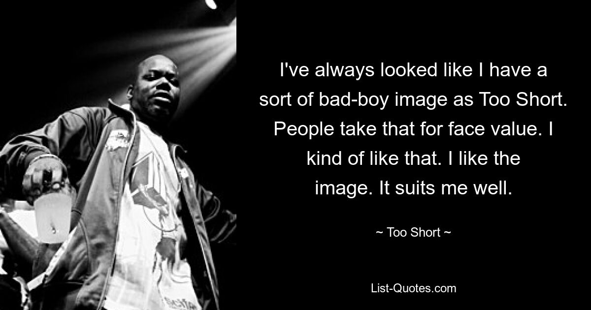 I've always looked like I have a sort of bad-boy image as Too Short. People take that for face value. I kind of like that. I like the image. It suits me well. — © Too Short