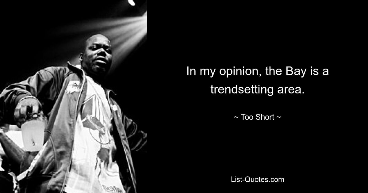 In my opinion, the Bay is a trendsetting area. — © Too Short