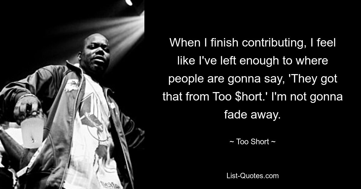 When I finish contributing, I feel like I've left enough to where people are gonna say, 'They got that from Too $hort.' I'm not gonna fade away. — © Too Short