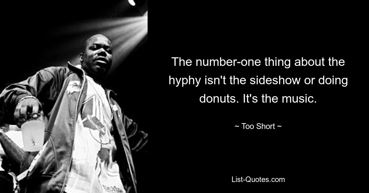 The number-one thing about the hyphy isn't the sideshow or doing donuts. It's the music. — © Too Short