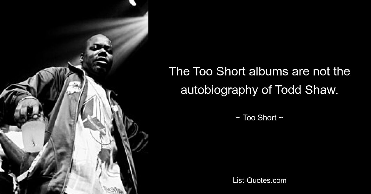 The Too Short albums are not the autobiography of Todd Shaw. — © Too Short