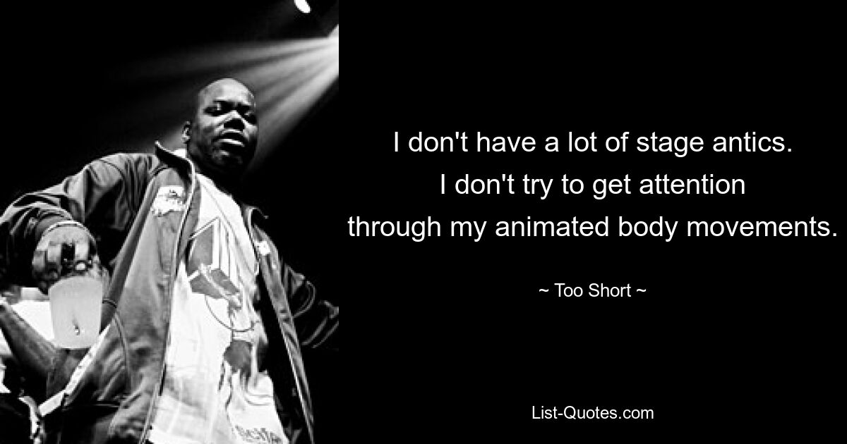 I don't have a lot of stage antics. I don't try to get attention through my animated body movements. — © Too Short