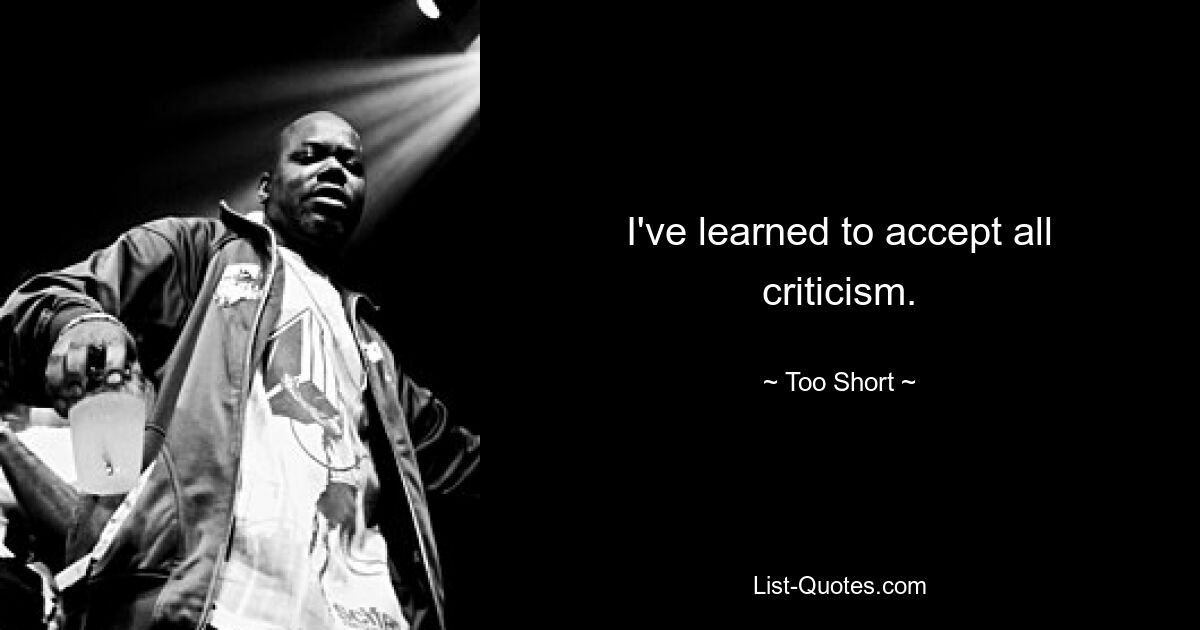 I've learned to accept all criticism. — © Too Short