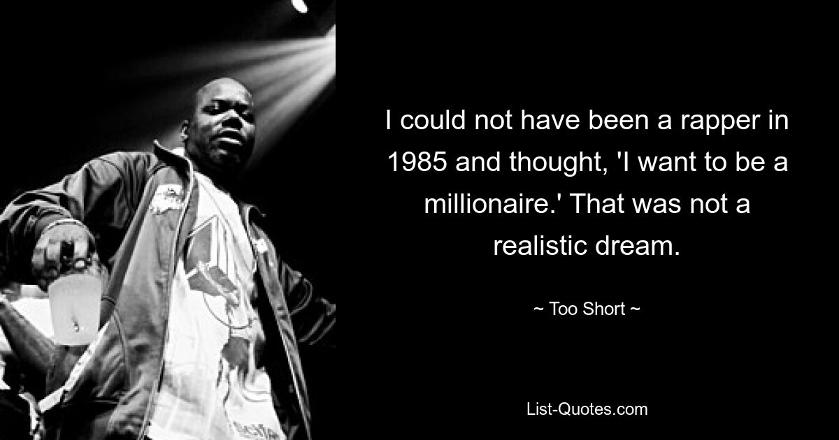 I could not have been a rapper in 1985 and thought, 'I want to be a millionaire.' That was not a realistic dream. — © Too Short