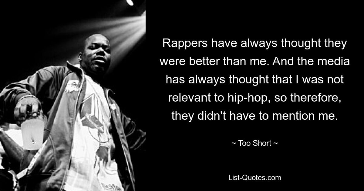 Rappers have always thought they were better than me. And the media has always thought that I was not relevant to hip-hop, so therefore, they didn't have to mention me. — © Too Short