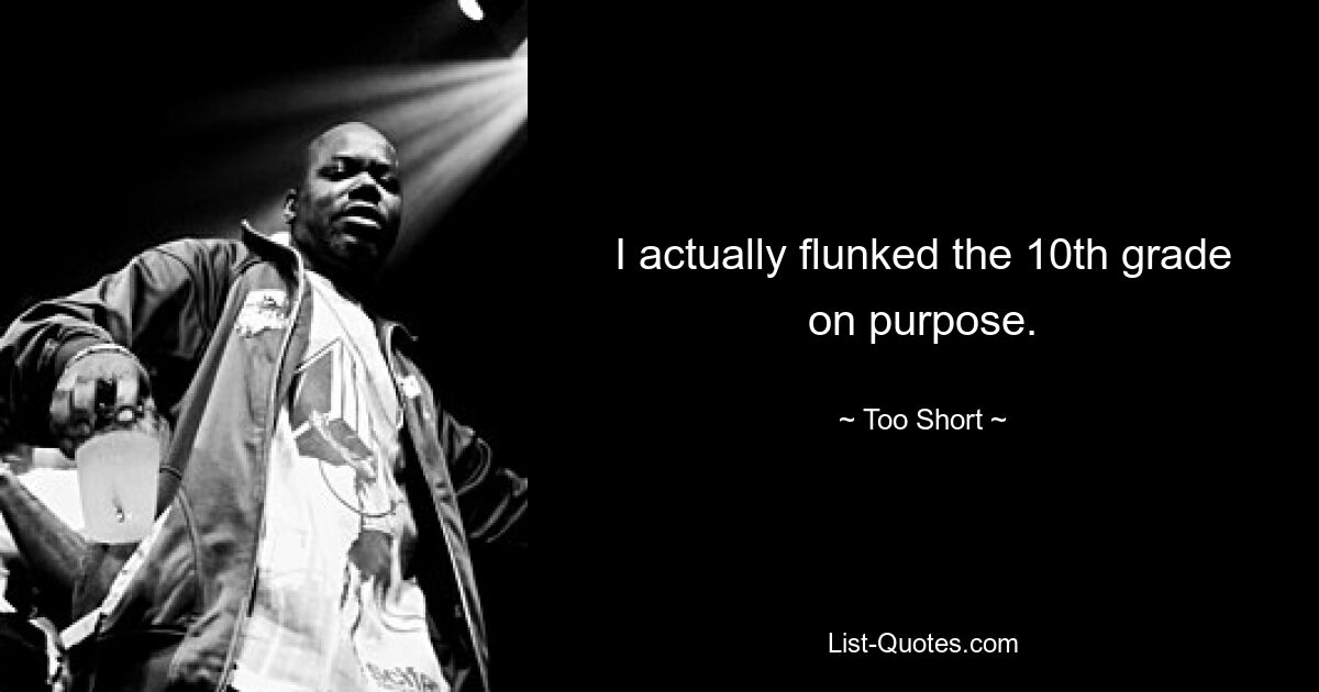 I actually flunked the 10th grade on purpose. — © Too Short