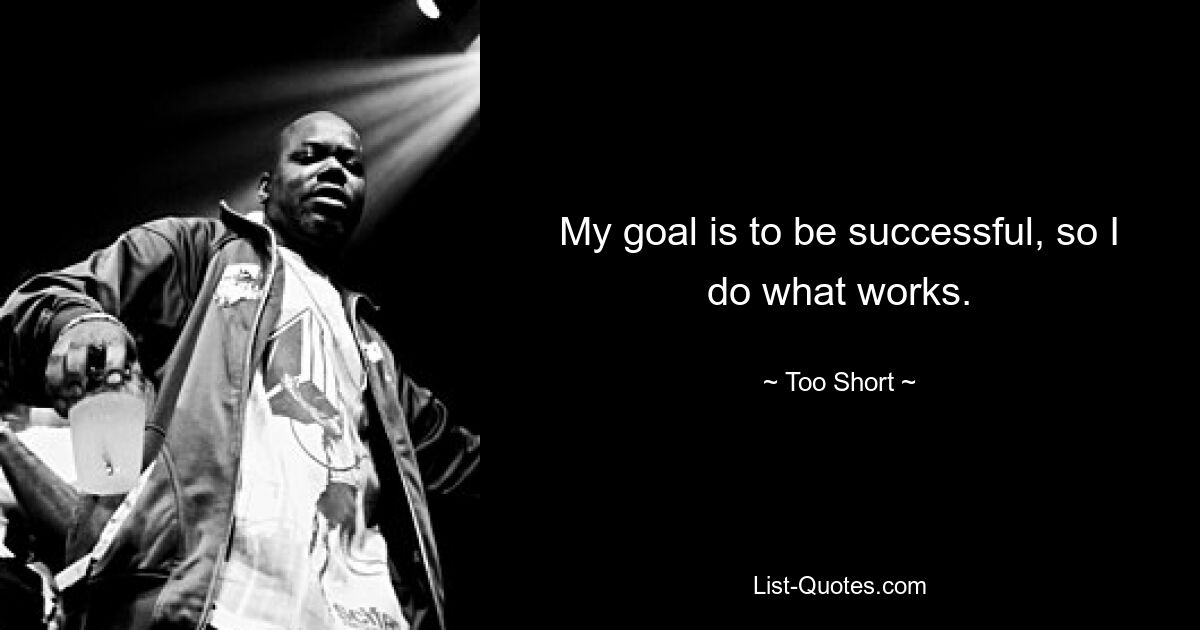 My goal is to be successful, so I do what works. — © Too Short