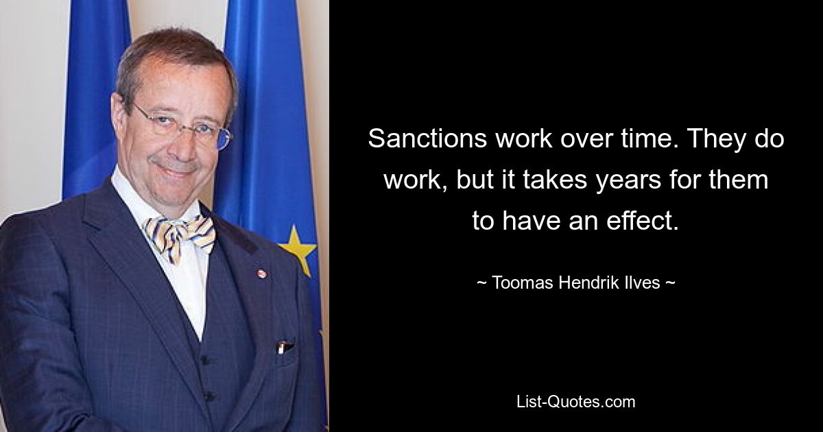 Sanctions work over time. They do work, but it takes years for them to have an effect. — © Toomas Hendrik Ilves