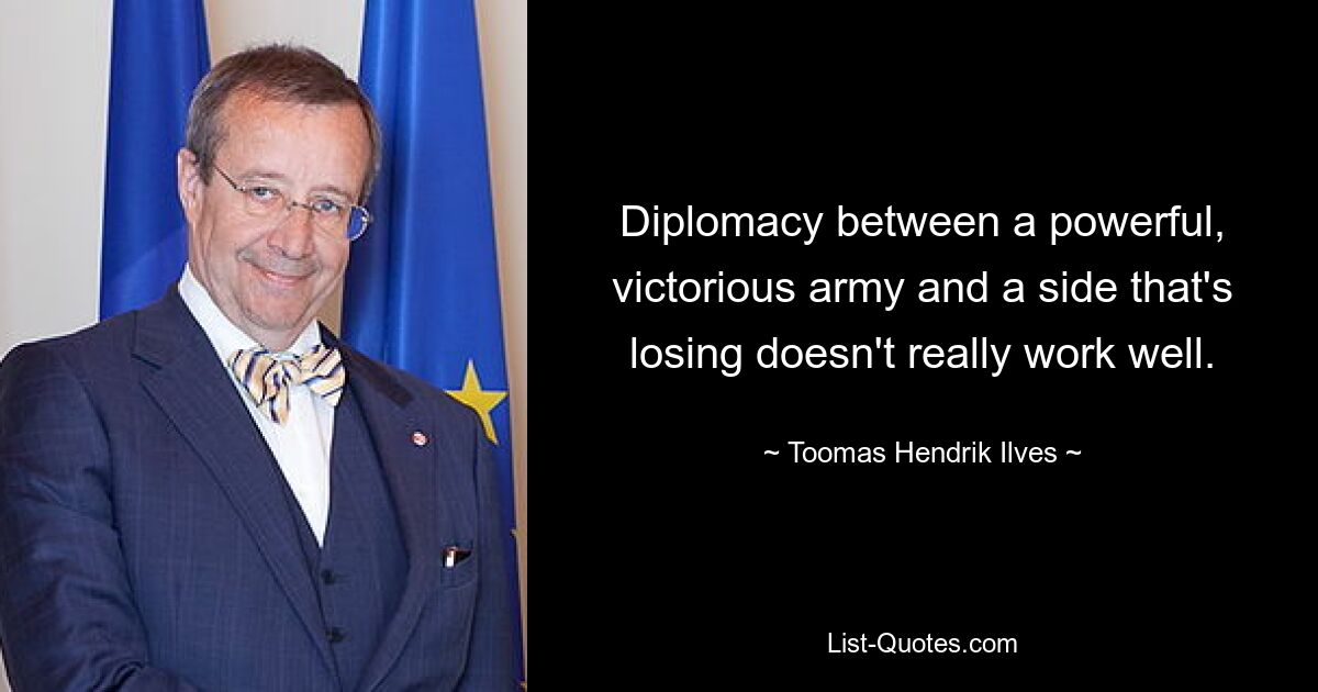 Diplomacy between a powerful, victorious army and a side that's losing doesn't really work well. — © Toomas Hendrik Ilves