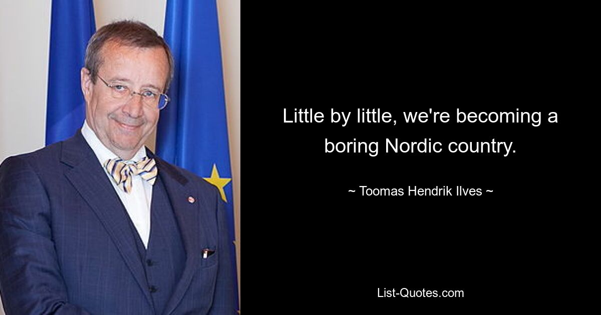 Little by little, we're becoming a boring Nordic country. — © Toomas Hendrik Ilves