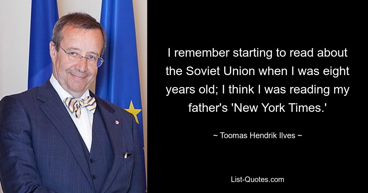 I remember starting to read about the Soviet Union when I was eight years old; I think I was reading my father's 'New York Times.' — © Toomas Hendrik Ilves