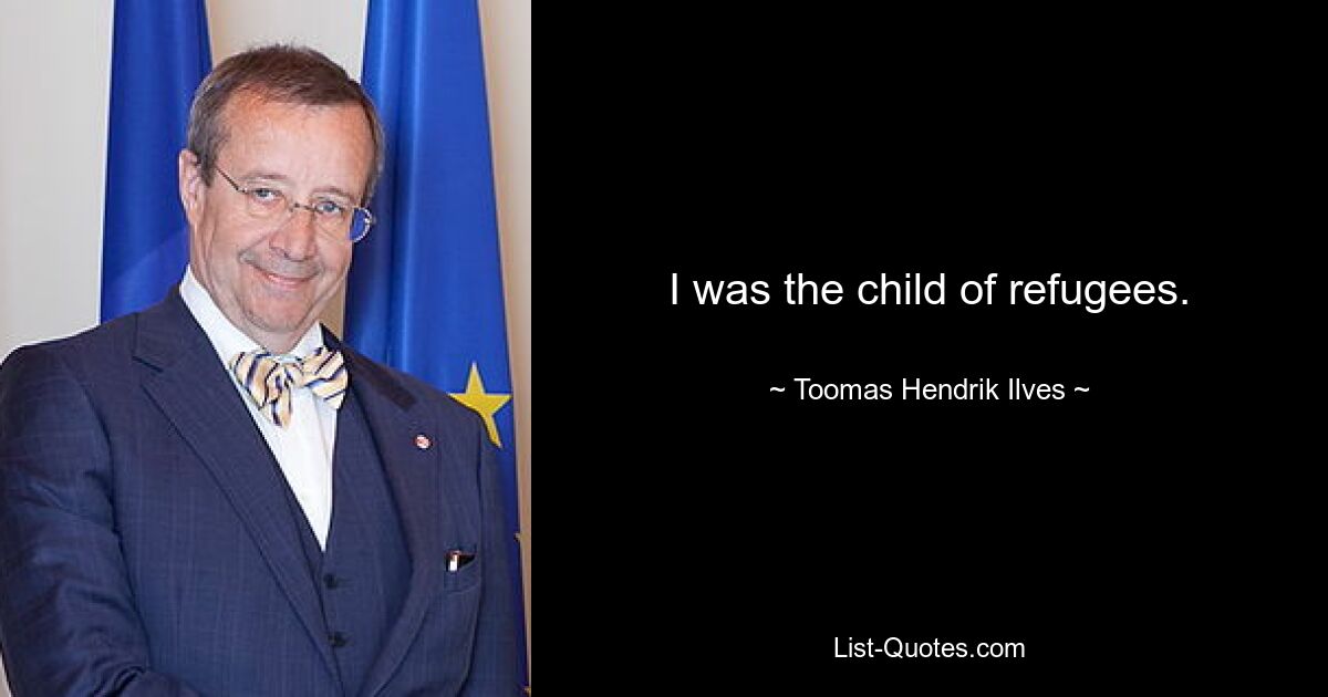 I was the child of refugees. — © Toomas Hendrik Ilves