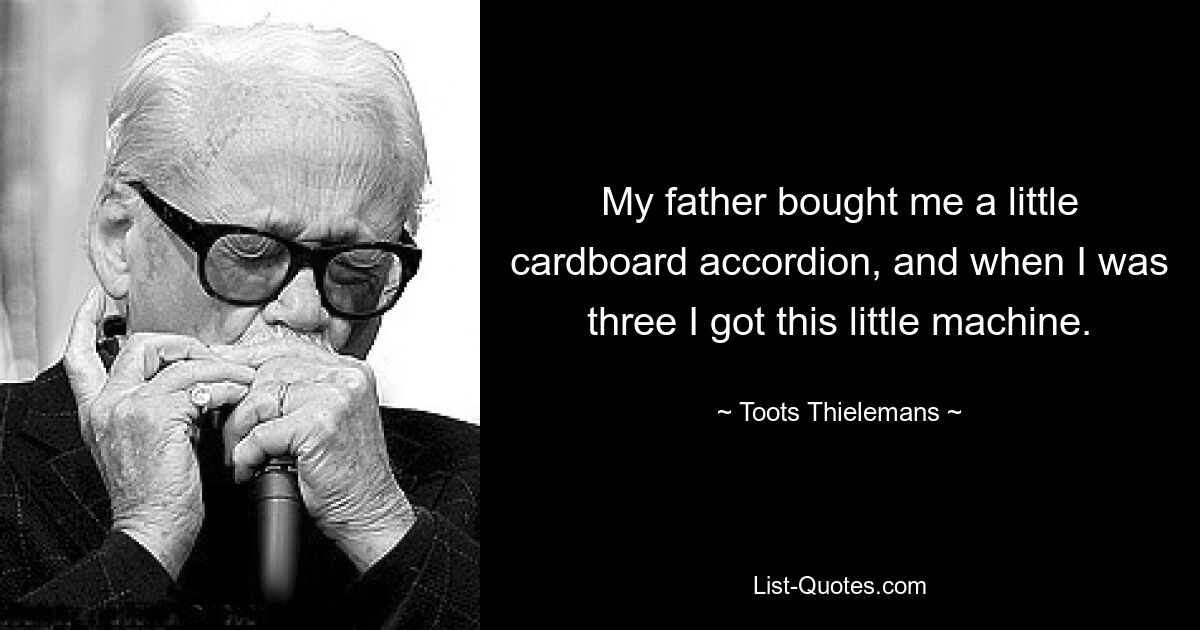 My father bought me a little cardboard accordion, and when I was three I got this little machine. — © Toots Thielemans