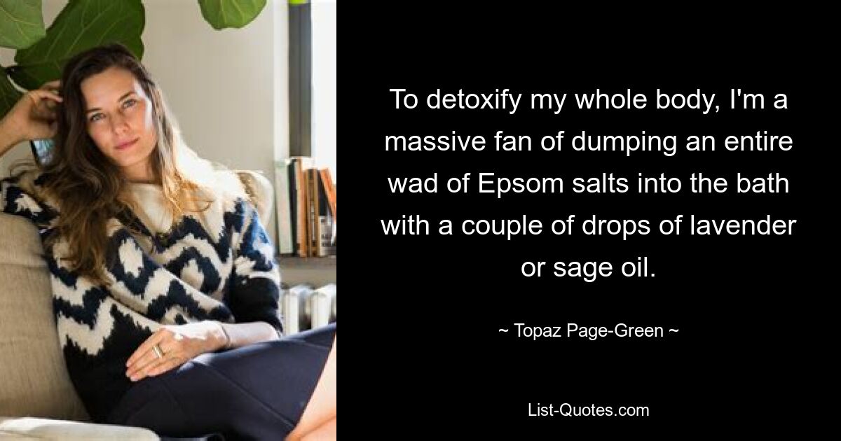 To detoxify my whole body, I'm a massive fan of dumping an entire wad of Epsom salts into the bath with a couple of drops of lavender or sage oil. — © Topaz Page-Green