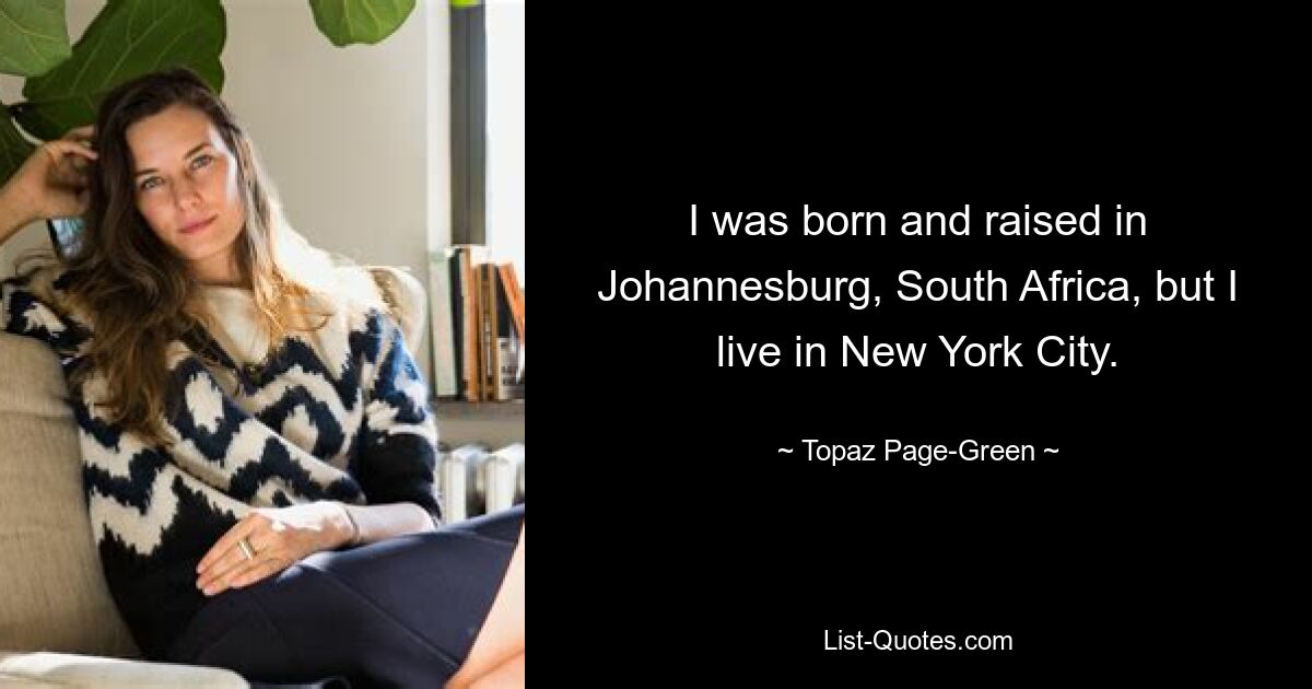 I was born and raised in Johannesburg, South Africa, but I live in New York City. — © Topaz Page-Green