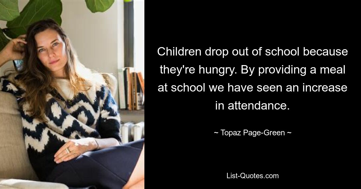 Children drop out of school because they're hungry. By providing a meal at school we have seen an increase in attendance. — © Topaz Page-Green