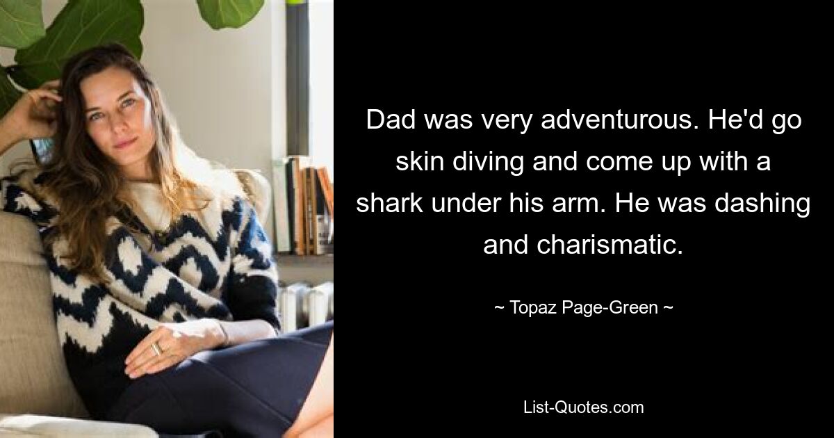 Dad was very adventurous. He'd go skin diving and come up with a shark under his arm. He was dashing and charismatic. — © Topaz Page-Green