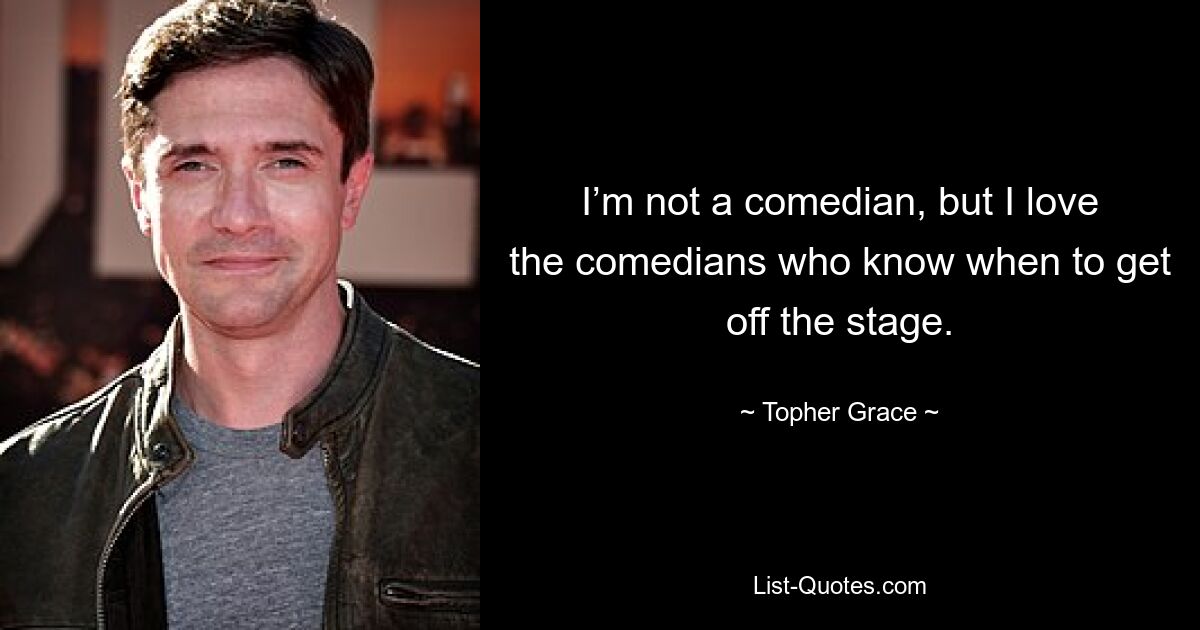 I’m not a comedian, but I love the comedians who know when to get off the stage. — © Topher Grace