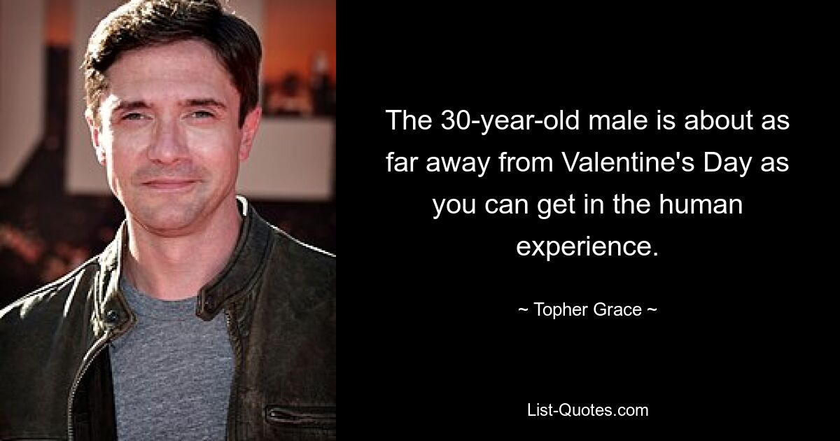 The 30-year-old male is about as far away from Valentine's Day as you can get in the human experience. — © Topher Grace